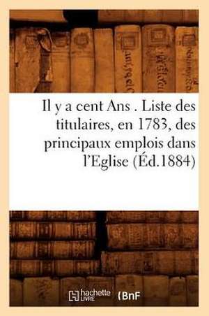 Il y a Cent ANS . Liste Des Titulaires, En 1783, Des Principaux Emplois Dans L'Eglise, (Ed.1884) de Sans Auteur