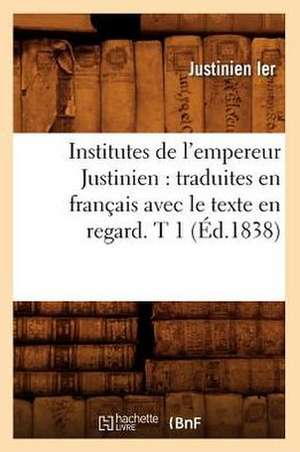 Institutes de L'Empereur Justinien: Traduites En Francais Avec Le Texte En Regard. T 1 (Ed.1838) de Sans Auteur