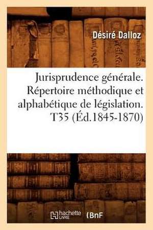 Jurisprudence Generale. Repertoire Methodique Et Alphabetique de Legislation. T35 (Ed.1845-1870) de Dalloz D.