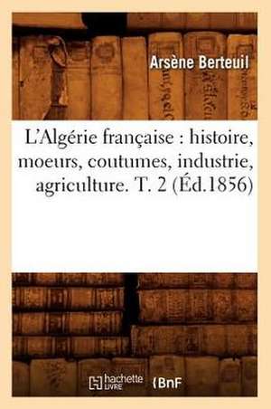 L'Algerie Francaise: Histoire, Moeurs, Coutumes, Industrie, Agriculture. T. 2 (Ed.1856) de Berteuil a.