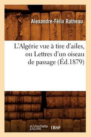 L'Algerie Vue a Tire D'Ailes, Ou Lettres D'Un Oiseau de Passage (Ed.1879) de Ratheau a. F.