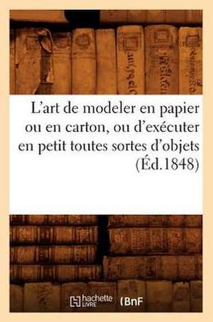 L'Art de Modeler En Papier Ou En Carton, Ou D'Executer En Petit Toutes Sortes D'Objets (Ed.1848) de Sans Auteur