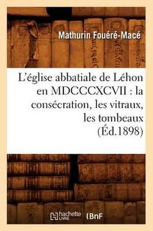 L'Eglise Abbatiale de Lehon En MDCCCXCVII: La Consecration, Les Vitraux, Les Tombeaux (Ed.1898) de Fouere Mace M.