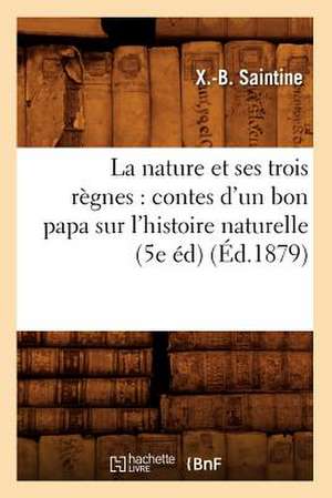 La Nature Et Ses Trois Regnes: Contes D'Un Bon Papa Sur L'Histoire Naturelle (5e Ed) (Ed.1879) de Xavier B. Saintine