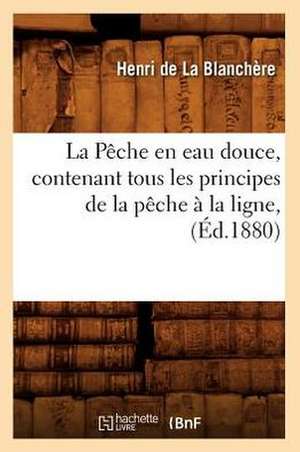 La Peche En Eau Douce, Contenant Tous Les Principes de La Peche a la Ligne, (Ed.1880) de De La Blanchere H.