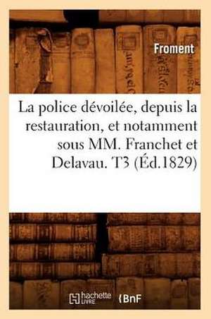 La Police Devoilee, Depuis La Restauration, Et Notamment Sous MM. Franchet Et Delavau. T3 (Ed.1829) de Froment