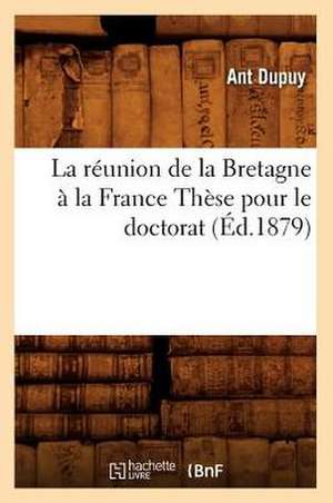 La Reunion de La Bretagne a la France These Pour Le Doctorat, (Ed.1879) de Sans Auteur