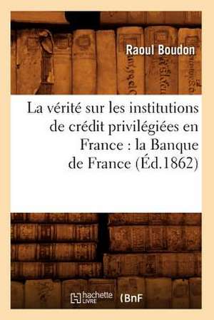 La Verite Sur Les Institutions de Credit Privilegiees En France: La Banque de France (Ed.1862) de Boudon R.