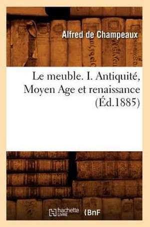 Le Meuble. I. Antiquite, Moyen Age Et Renaissance (Ed.1885) de De Champeaux a.