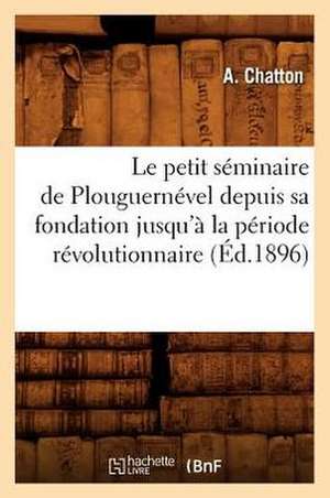 Le Petit Seminaire de Plouguernevel Depuis Sa Fondation Jusqu'a La Periode Revolutionnaire (Ed.1896) de Chatton a.