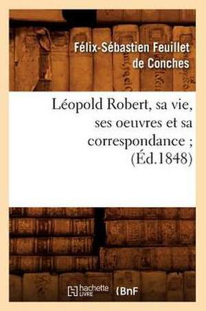 Leopold Robert, Sa Vie, Ses Oeuvres Et Sa Correspondance; de Felix-Sebastien Feuillet De Conches