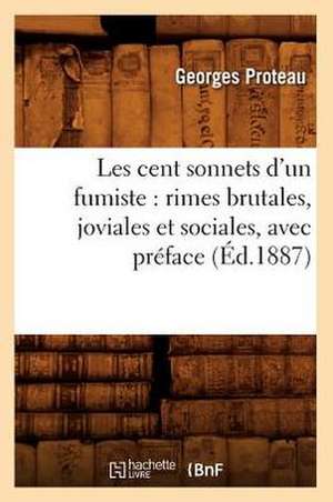 Les Cent Sonnets D'Un Fumiste: Rimes Brutales, Joviales Et Sociales, Avec Preface (Ed.1887) de Georges Proteau