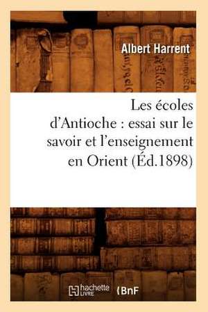 Les Ecoles D'Antioche: Essai Sur Le Savoir Et L'Enseignement En Orient (Ed.1898) de Albert Harrent