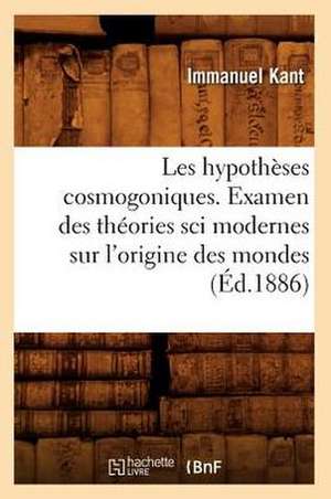 Les Hypotheses Cosmogoniques. Examen Des Theories Sci Modernes Sur L'Origine Des Mondes (Ed.1886) de Immanuel Kant