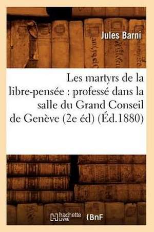 Les Martyrs de La Libre-Pensee: Professe Dans La Salle Du Grand Conseil de Geneve (2e Ed) (Ed.1880) de Jules Romain Barni