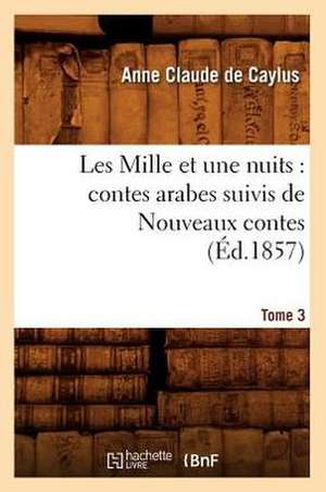 Les Mille Et Une Nuits: Contes Arabes. Suivis de Nouveaux Contes. Tome 3 (Ed.1857) de De Caylus a. C.