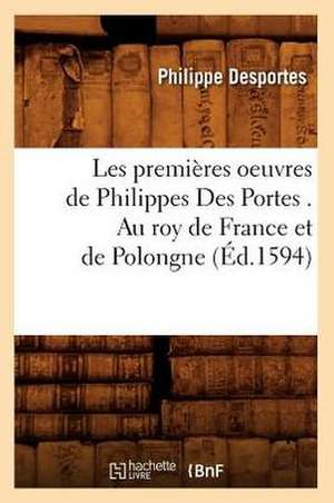 Les Premieres Oeuvres de Philippes Des Portes . Au Roy de France Et de Polongne (Ed.1594) de Desportes P.