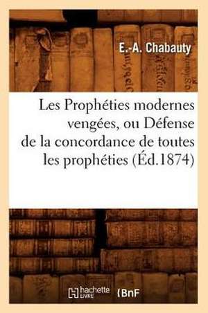 Les Propheties Modernes Vengees, Ou Defense de La Concordance de Toutes Les Propheties, (Ed.1874) de Chabauty E. a.