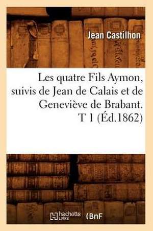 Les Quatre Fils Aymon, Suivis de Jean de Calais Et de Genevieve de Brabant. T 1 (Ed.1862) de Castilhon J.