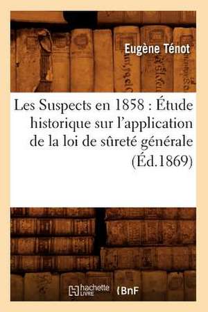 Les Suspects En 1858: Etude Historique Sur L'Application de La Loi de Surete Generale (Ed.1869) de Tenot E.