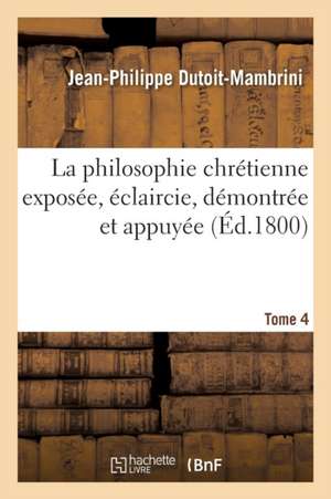 La Philosophie Chrétienne Exposée, Éclaircie. Tome 4 de Jean-Philippe Dutoit-Mambrini