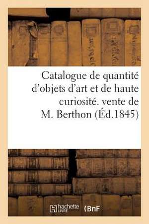 Catalogue de Quantite D'Objets D'Art Et de Haute Curiosite. Vente de M. Berthon. 10 Mars 1845