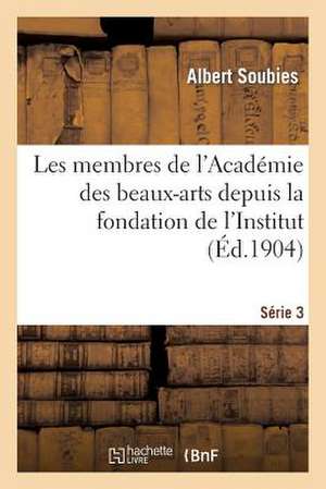 Les Membres de L'Academie Des Beaux-Arts Depuis La Fondation de L'Institut. Serie 3