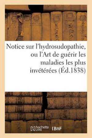 Notice Sur L'Hydrosudopathie, Ou L'Art de Guerir Les Maladies Les Plus Inveterees, Au Moyen