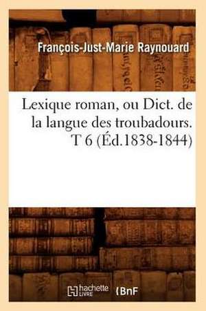 Lexique Roman, Ou Dict. de La Langue Des Troubadours. T 6 (Ed.1838-1844) de Francois Juste Marie Raynouard