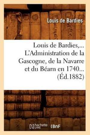 Louis de Bardies, L'Administration de La Gascogne, de La Navarre Et Du Bearn En 1740 (Ed.1882) de De Bardies L.