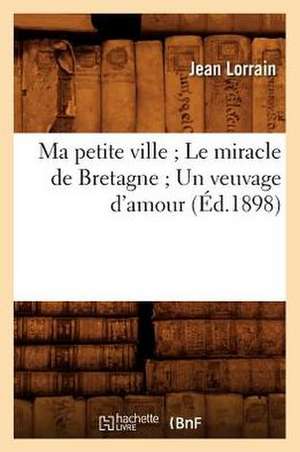 Ma Petite Ville; Le Miracle de Bretagne; Un Veuvage D'Amour (Ed.1898) de Jean Lorrain