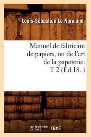 Manuel de Fabricant de Papiers, Ou de L'Art de La Papeterie. T 2 (Ed.18..) de Le Normand L. S.