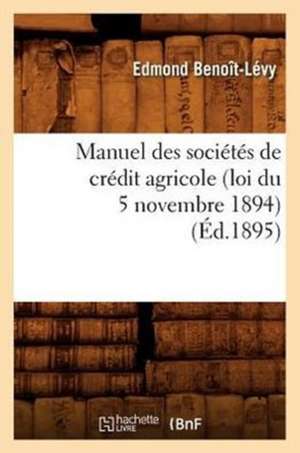 Manuel Des Societes de Credit Agricole (Loi Du 5 Novembre 1894), (Ed.1895) de Benoit Levy E.