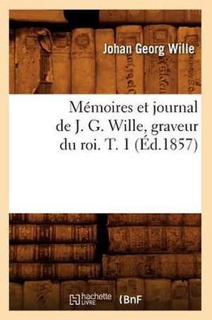 Memoires Et Journal de J. G. Wille, Graveur Du Roi. T. 1 (Ed.1857) de Wille J. G.