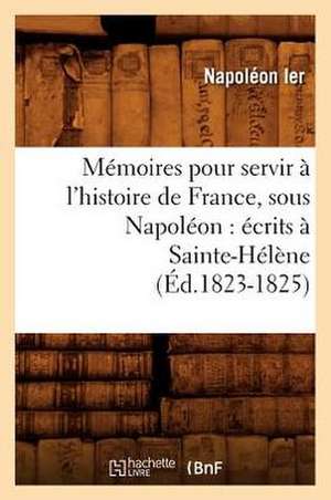 Memoires Pour Servir A L'Histoire de France, Sous Napoleon: Ecrits a Sainte-Helene (Ed.1823-1825) de Napoleon