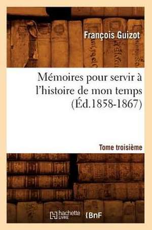 Memoires Pour Servir A L'Histoire de Mon Temps. Tome Troisieme (Ed.1858-1867) de Francois Pierre Guilaume Guizot