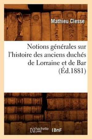 Notions Generales Sur L'Histoire Des Anciens Duches de Lorraine Et de Bar, (Ed.1881) de Clesse M.