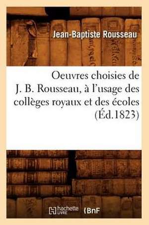 Oeuvres Choisies de J. B. Rousseau, A L'Usage Des Colleges Royaux Et Des Ecoles (Ed.1823) de Rousseau J. B.