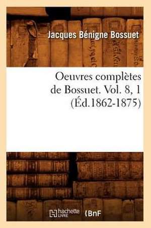 Oeuvres Completes de Bossuet. Vol. 8, 1 (Ed.1862-1875) de Jacques-Benigne Bossuet