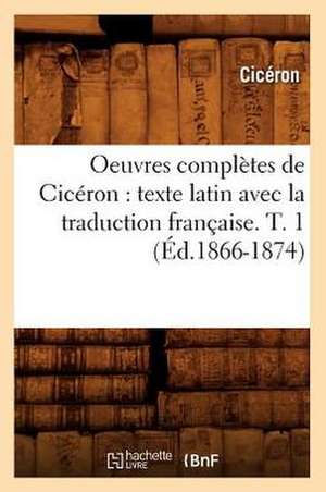 Oeuvres Completes de Ciceron: Texte Latin Avec La Traduction Francaise. T. 1 (Ed.1866-1874) de Marcus Tullius. Cicero