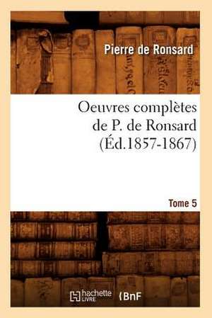 Oeuvres Completes de P. de Ronsard. Tome 5 (Ed.1857-1867) de Pierre De Ronsard