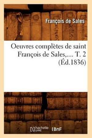 Oeuvres Completes de Saint Francois de Sales, .... T. 2 (Ed.1836): Avec Notes Et Commentaires, (Ed.1830-1831) de De Sales F.