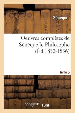 Oeuvres Completes de Seneque Le Philosophe. Tome 5 (Ed.1832-1836) de Seneque