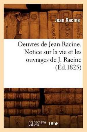 Oeuvres de Jean Racine. Notice Sur La Vie Et Les Ouvrages de J. Racine (Ed.1825) de Jean Baptiste Racine