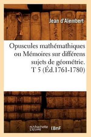 Opuscules Mathemathiques Ou Memoires Sur Differens Sujets de Geometrie. T 5 (Ed.1761-1780) de D. Alembert J.