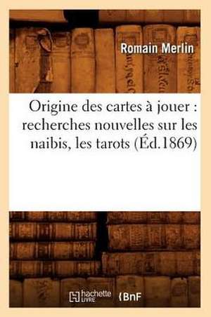 Origine Des Cartes a Jouer: Recherches Nouvelles Sur Les Naibis, Les Tarots (Ed.1869) de Romain Merlin