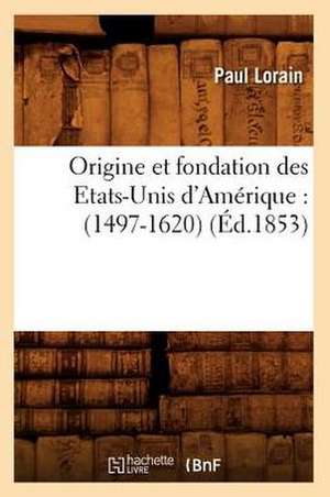 Origine Et Fondation Des Etats-Unis D'Amerique: (1497-1620) (Ed.1853) de Lorain P.