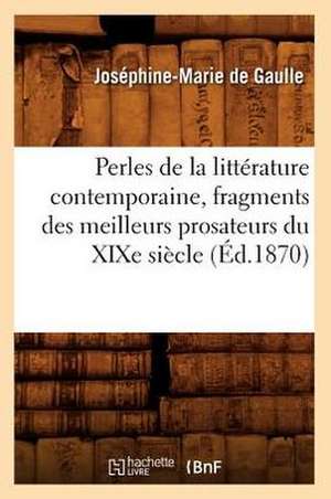 Perles de La Litterature Contemporaine, Fragments Des Meilleurs Prosateurs Du Xixe Siecle (Ed.1870) de Josephine-Marie De Gaulle