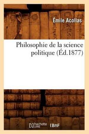 Philosophie de La Science Politique (Ed.1877) de Acollas E.