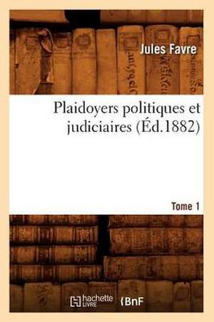 Plaidoyers Politiques Et Judiciaires. Tome 1 (Ed.1882) de Favre J.